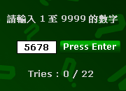 遊戲次數 : 共 66 人玩過
好玩指數 : 3 星
現時冠軍 : 屈軍師
你的排名 : 暫未上榜
每局收費 : 金錢 1 元
獎金比率 : 25  分 = 1 元
點擊進入 : 估數字 - 遊戲室
遊戲說明 : 運用鍵盤輸入 1 ~ 9999 數字 , 指定次數估中數字